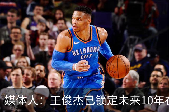 媒体人：王俊杰已锁定未来10年在国家队的地位 曾凡博受困于伤病